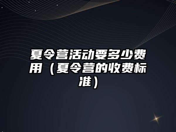 夏令營活動要多少費用（夏令營的收費標準）