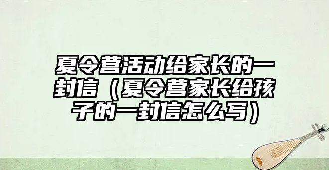 夏令營活動給家長的一封信（夏令營家長給孩子的一封信怎么寫）