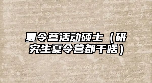 夏令營活動碩士（研究生夏令營都干啥）