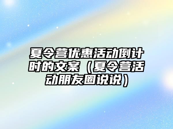 夏令營優惠活動倒計時的文案（夏令營活動朋友圈說說）