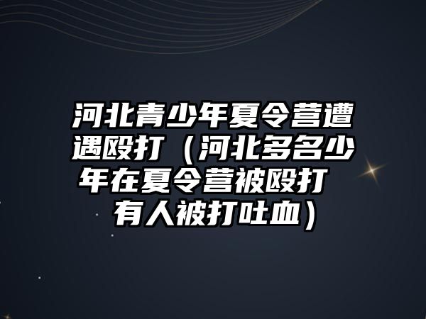 河北青少年夏令營遭遇毆打（河北多名少年在夏令營被毆打 有人被打吐血）