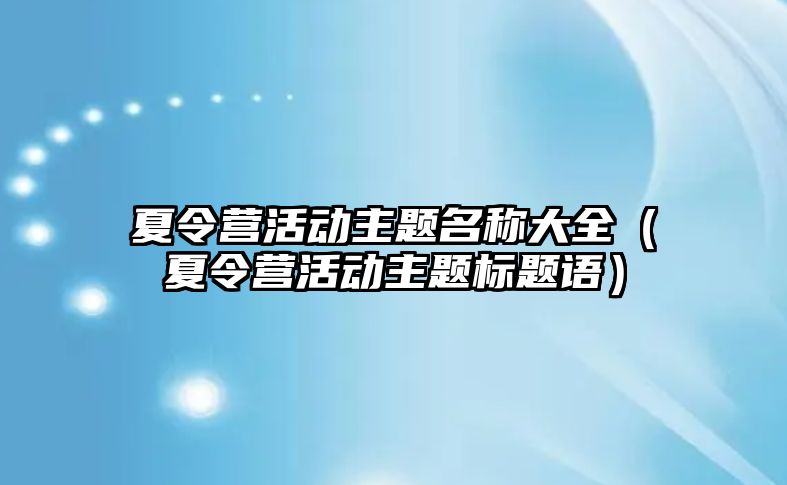 夏令營活動主題名稱大全（夏令營活動主題標題語）