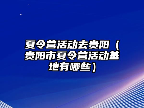 夏令營活動去貴陽（貴陽市夏令營活動基地有哪些）