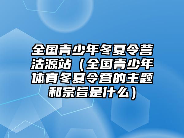 全國青少年冬夏令營沽源站（全國青少年體育冬夏令營的主題和宗旨是什么）