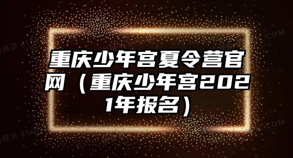 重慶少年宮夏令營官網（重慶少年宮2021年報名）