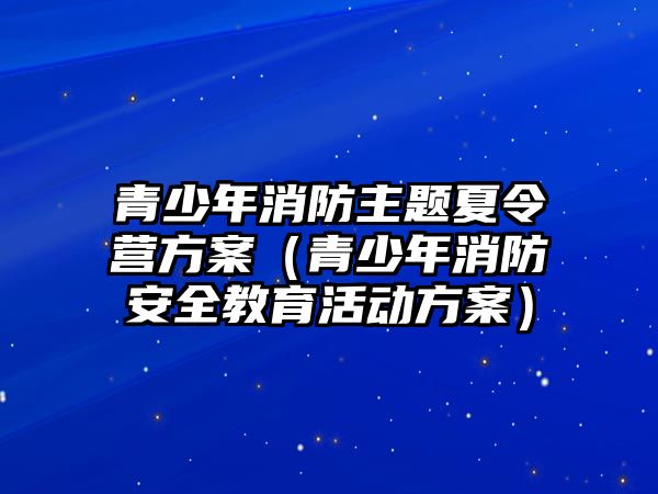 青少年消防主題夏令營方案（青少年消防安全教育活動方案）