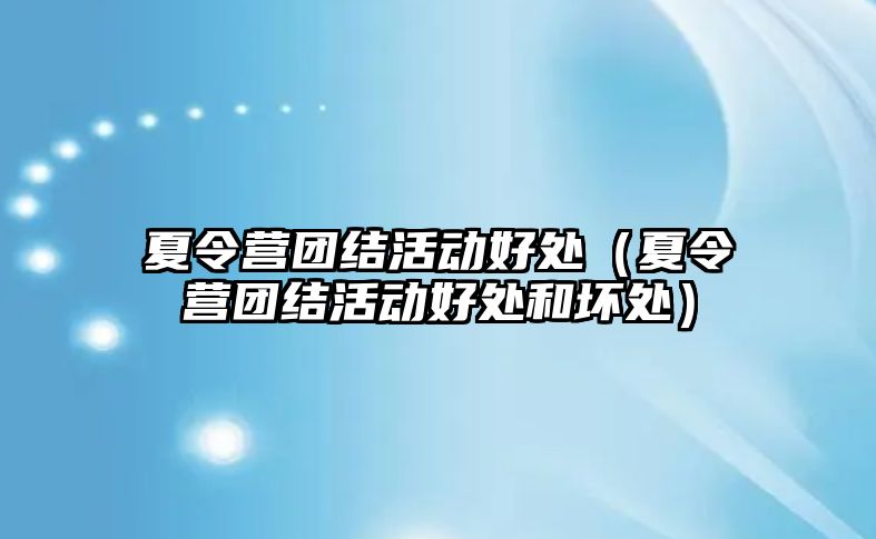 夏令營團結活動好處（夏令營團結活動好處和壞處）