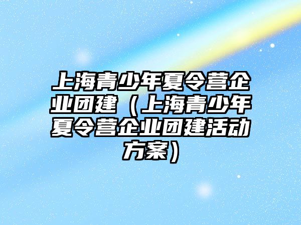 上海青少年夏令營企業團建（上海青少年夏令營企業團建活動方案）