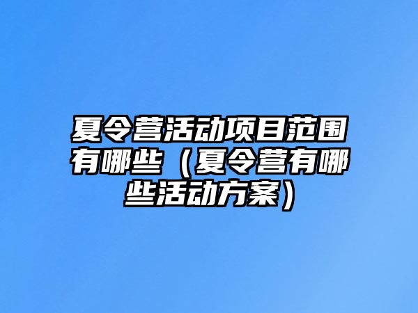 夏令營活動項目范圍有哪些（夏令營有哪些活動方案）