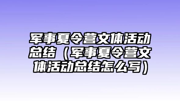 軍事夏令營文體活動(dòng)總結(jié)（軍事夏令營文體活動(dòng)總結(jié)怎么寫）