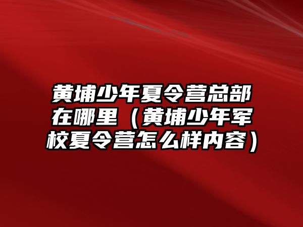 黃埔少年夏令營總部在哪里（黃埔少年軍校夏令營怎么樣內容）