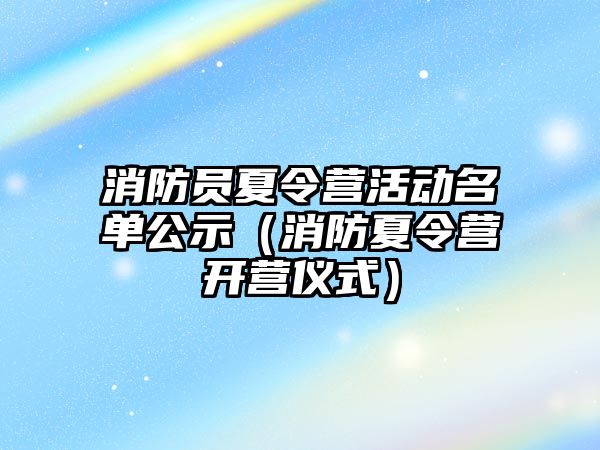 消防員夏令營活動名單公示（消防夏令營開營儀式）