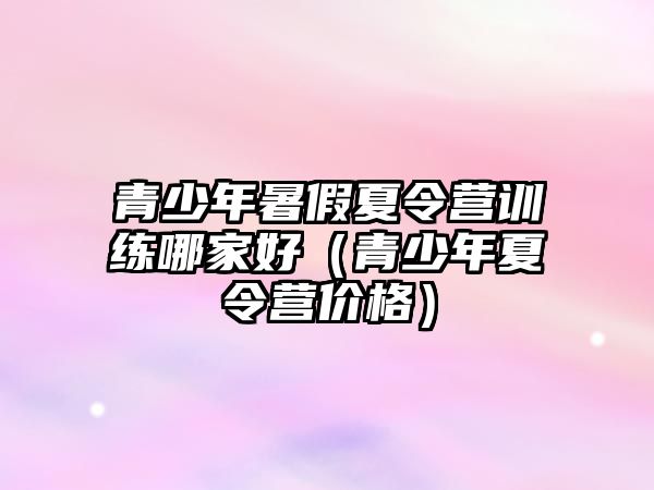 青少年暑假夏令營訓練哪家好（青少年夏令營價格）