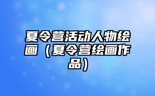 夏令營活動人物繪畫（夏令營繪畫作品）