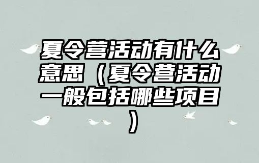 夏令營活動有什么意思（夏令營活動一般包括哪些項目）