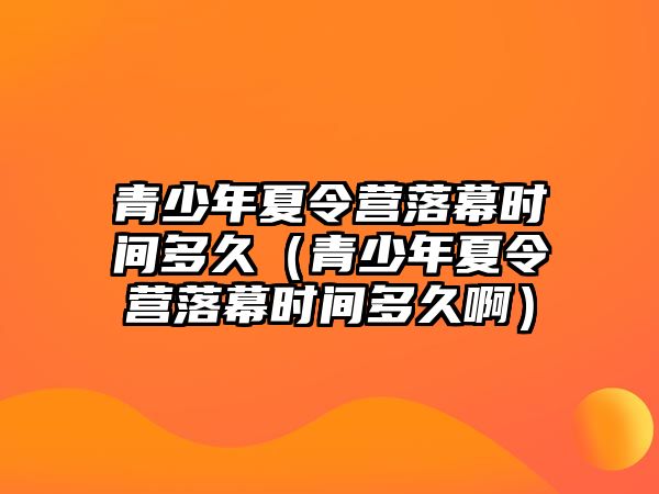 青少年夏令營落幕時間多久（青少年夏令營落幕時間多久啊）