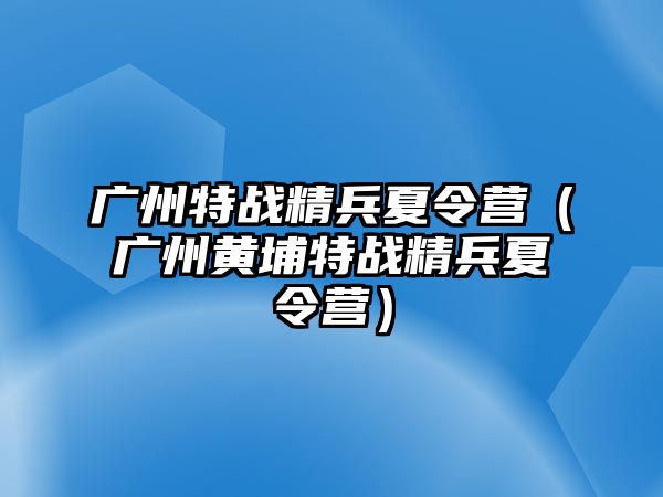 廣州特戰精兵夏令營（廣州黃埔特戰精兵夏令營）