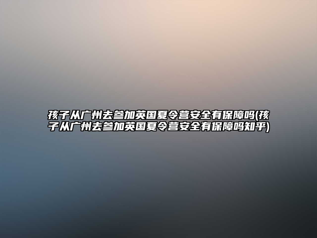 孩子從廣州去參加英國夏令營安全有保障嗎(孩子從廣州去參加英國夏令營安全有保障嗎知乎)