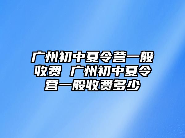 廣州初中夏令營一般收費 廣州初中夏令營一般收費多少