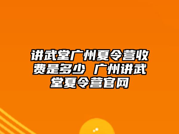 講武堂廣州夏令營收費是多少 廣州講武堂夏令營官網