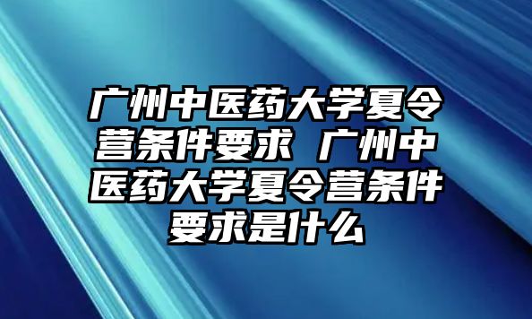 廣州中醫藥大學夏令營條件要求 廣州中醫藥大學夏令營條件要求是什么