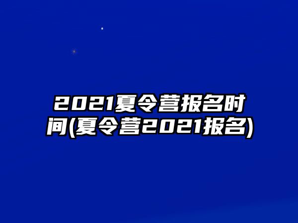 2021夏令營報名時間(夏令營2021報名)