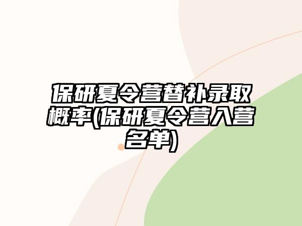 保研夏令營(yíng)替補(bǔ)錄取概率(保研夏令營(yíng)入營(yíng)名單)