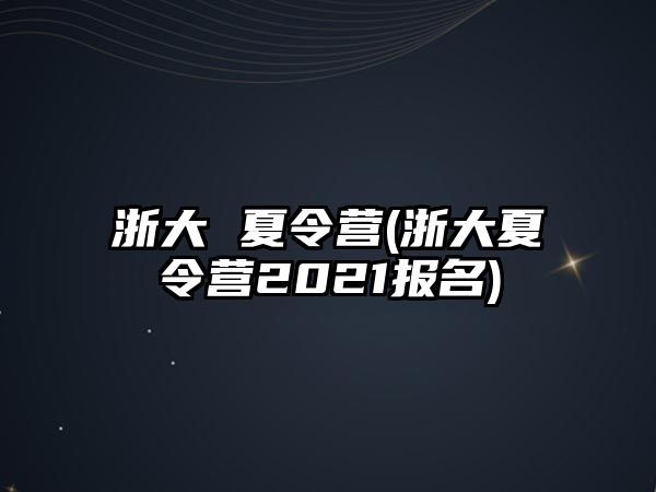 浙大 夏令營(浙大夏令營2021報名)