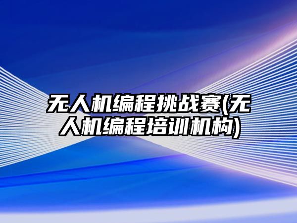 無人機編程挑戰賽(無人機編程培訓機構)