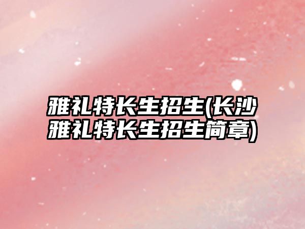 雅禮特長(zhǎng)生招生(長(zhǎng)沙雅禮特長(zhǎng)生招生簡(jiǎn)章)