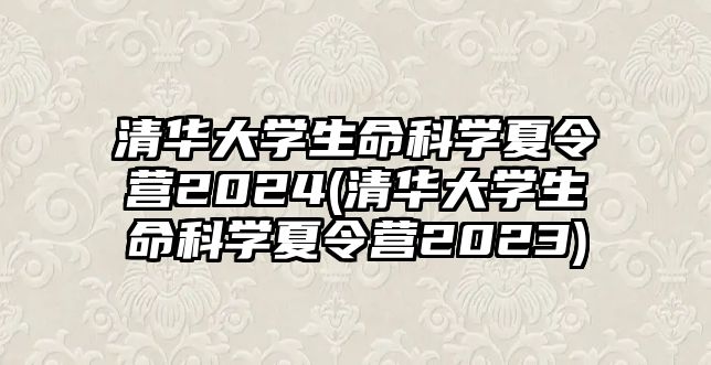 清華大學生命科學夏令營2024(清華大學生命科學夏令營2023)