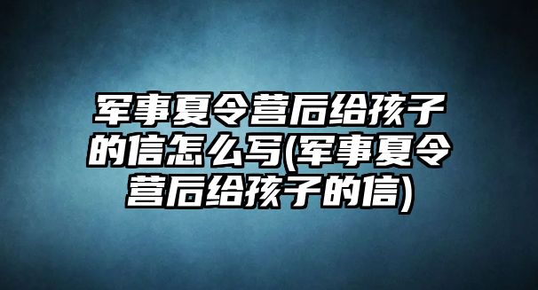 軍事夏令營后給孩子的信怎么寫(軍事夏令營后給孩子的信)