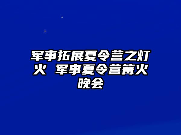 軍事拓展夏令營之燈火 軍事夏令營篝火晚會