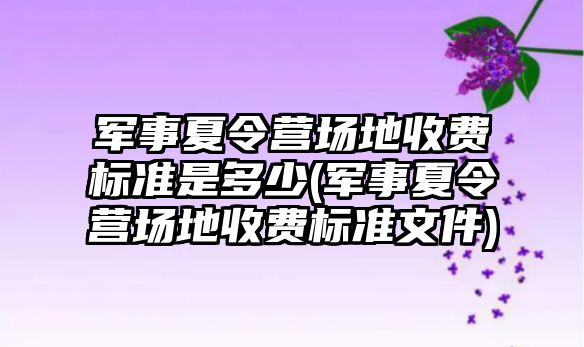 軍事夏令營場地收費標(biāo)準(zhǔn)是多少(軍事夏令營場地收費標(biāo)準(zhǔn)文件)