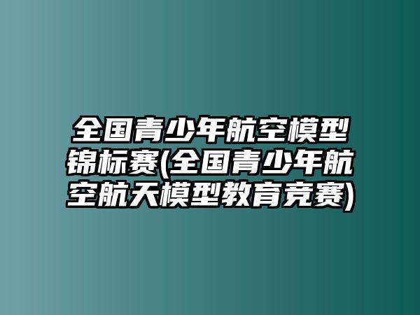 全國(guó)青少年航空模型錦標(biāo)賽(全國(guó)青少年航空航天模型教育競(jìng)賽)