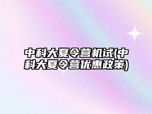 中科大夏令營機試(中科大夏令營優(yōu)惠政策)