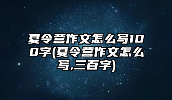 夏令營作文怎么寫100字(夏令營作文怎么寫,三百字)