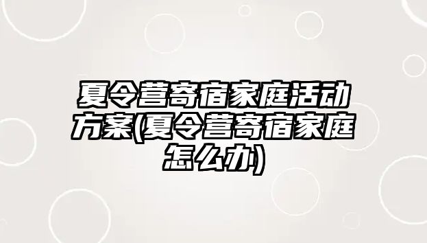 夏令營寄宿家庭活動方案(夏令營寄宿家庭怎么辦)