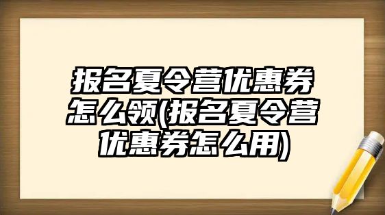 報(bào)名夏令營(yíng)優(yōu)惠券怎么領(lǐng)(報(bào)名夏令營(yíng)優(yōu)惠券怎么用)