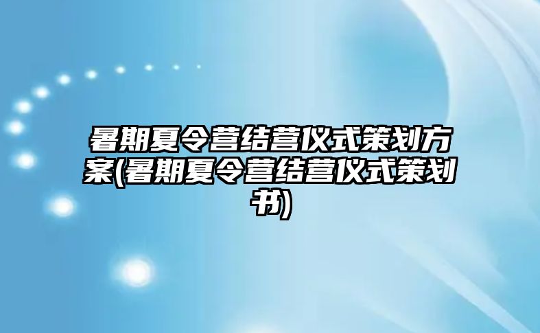 暑期夏令營結(jié)營儀式策劃方案(暑期夏令營結(jié)營儀式策劃書)