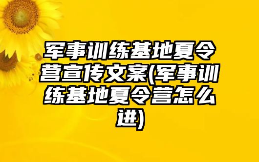 軍事訓練基地夏令營宣傳文案(軍事訓練基地夏令營怎么進)