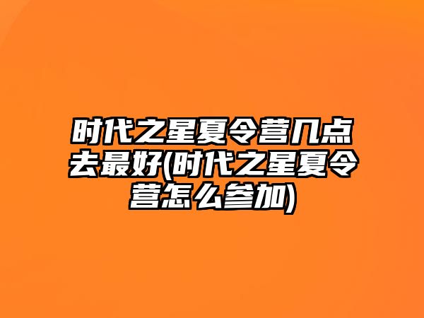 時(shí)代之星夏令營(yíng)幾點(diǎn)去最好(時(shí)代之星夏令營(yíng)怎么參加)