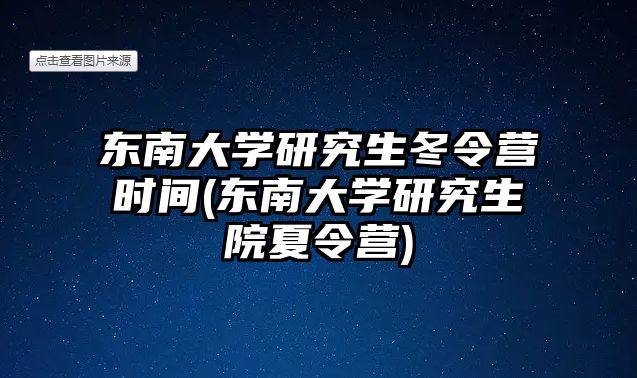 東南大學研究生冬令營時間(東南大學研究生院夏令營)