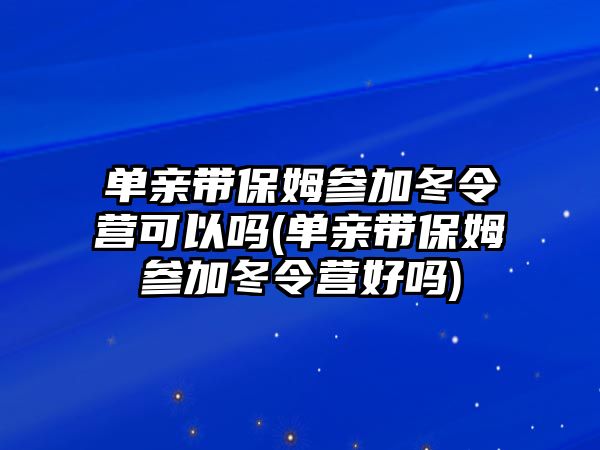 單親帶保姆參加冬令營(yíng)可以嗎(單親帶保姆參加冬令營(yíng)好嗎)