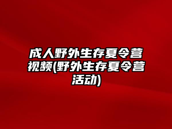 成人野外生存夏令營視頻(野外生存夏令營活動)