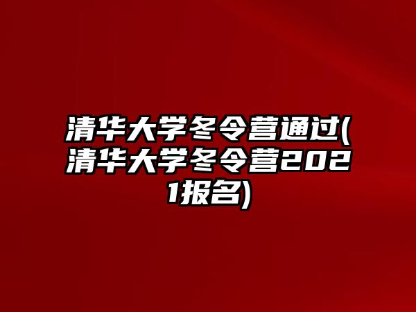 清華大學冬令營通過(清華大學冬令營2021報名)