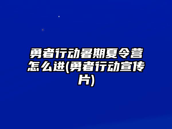 勇者行動暑期夏令營怎么進(勇者行動宣傳片)