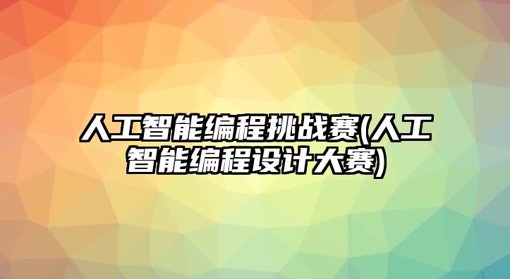 人工智能編程挑戰賽(人工智能編程設計大賽)