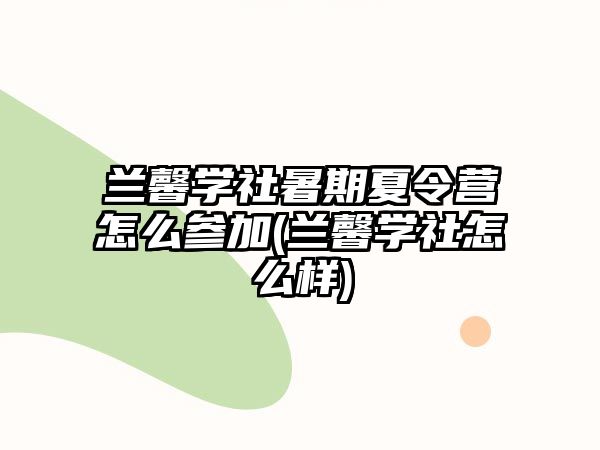 蘭馨學(xué)社暑期夏令營怎么參加(蘭馨學(xué)社怎么樣)