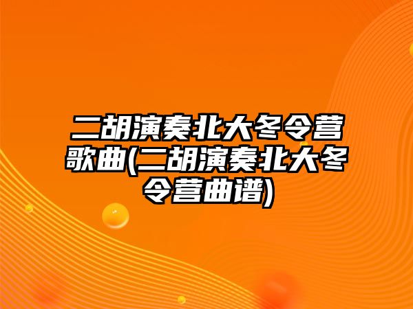 二胡演奏北大冬令營歌曲(二胡演奏北大冬令營曲譜)